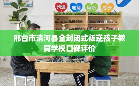 邢台市清河县全封闭式叛逆孩子教育学校口碑评价 邢台市清河县全封闭式叛逆孩子教育学校口碑评价