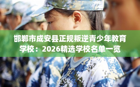 邯郸市成安县正规叛逆青少年教育学校：2026精选学校名单一览