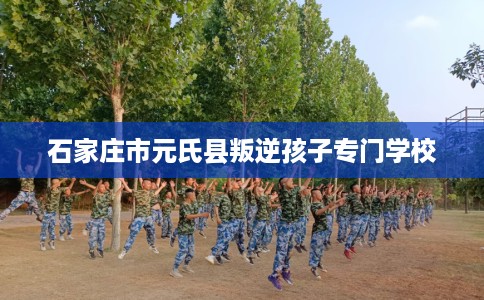 石家庄市元氏县叛逆孩子专门学校
