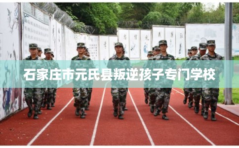石家庄市元氏县叛逆孩子专门学校