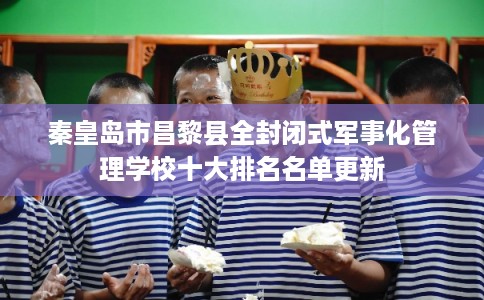 秦皇岛市昌黎县全封闭式军事化管理学校十大排名名单更新