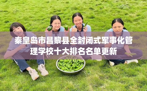 秦皇岛市昌黎县全封闭式军事化管理学校十大排名名单更新