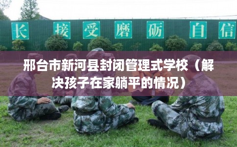 邢台市新河县封闭管理式学校（解决孩子在家躺平的情况）
