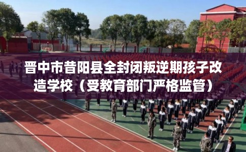 晋中市昔阳县全封闭叛逆期孩子改造学校(受教育部门严格监管) 晋中市昔阳县全封闭叛逆期孩子改造学校(受教育部门严格监管)