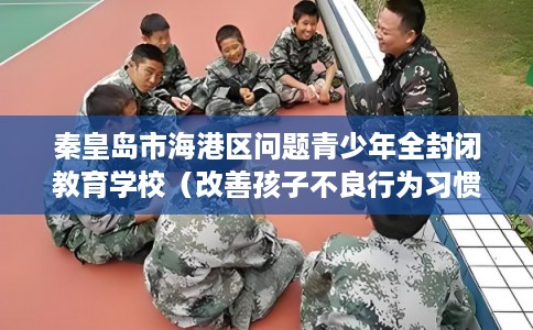 秦皇岛市海港区问题青少年全封闭教育学校(改善孩子不良行为习惯) 秦皇岛市海港区问题青少年全封闭教育学校(改善孩子不良行为习惯)