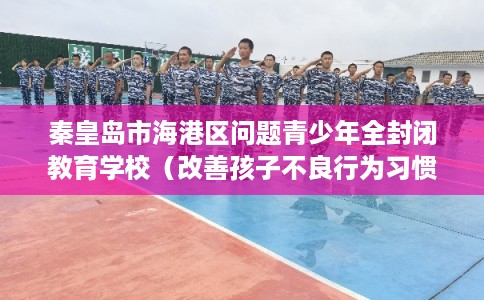 秦皇岛市海港区问题青少年全封闭教育学校(改善孩子不良行为习惯) 秦皇岛市海港区问题青少年全封闭教育学校(改善孩子不良行为习惯)