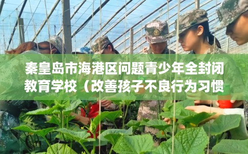 秦皇岛市海港区问题青少年全封闭教育学校(改善孩子不良行为习惯) 秦皇岛市海港区问题青少年全封闭教育学校(改善孩子不良行为习惯)