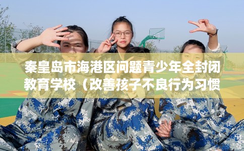 秦皇岛市海港区问题青少年全封闭教育学校（改善孩子不良行为习惯）