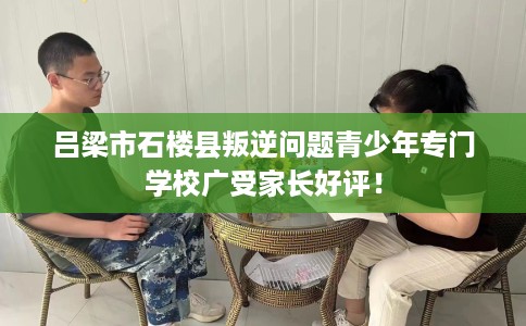 吕梁市石楼县叛逆问题青少年专门学校广受家长好评! 吕梁市石楼县叛逆问题青少年专门学校广受家长好评!
