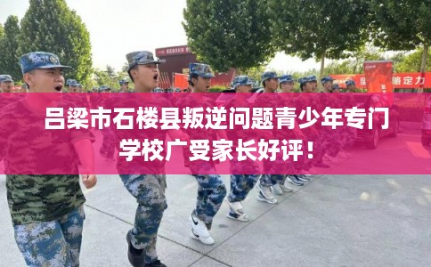 吕梁市石楼县叛逆问题青少年专门学校广受家长好评! 吕梁市石楼县叛逆问题青少年专门学校广受家长好评!