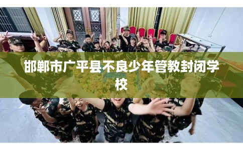 邯郸市广平县不良少年管教封闭学校