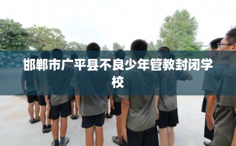 邯郸市广平县不良少年管教封闭学校