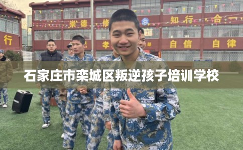 石家庄市栾城区叛逆孩子培训学校 石家庄市栾城区叛逆孩子培训学校
