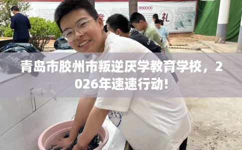 青岛市胶州市叛逆厌学教育学校，2026年速速行动!