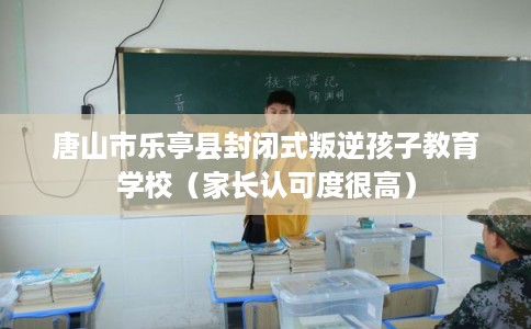 唐山市乐亭县封闭式叛逆孩子教育学校（家长认可度很高）