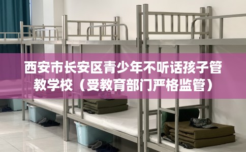 西安市长安区青少年不听话孩子管教学校（受教育部门严格监管）