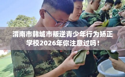 渭南市韩城市叛逆青少年行为矫正学校2026年你注意过吗！