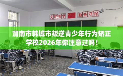 渭南市韩城市叛逆青少年行为矫正学校2026年你注意过吗！