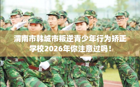 渭南市韩城市叛逆青少年行为矫正学校2026年你注意过吗！