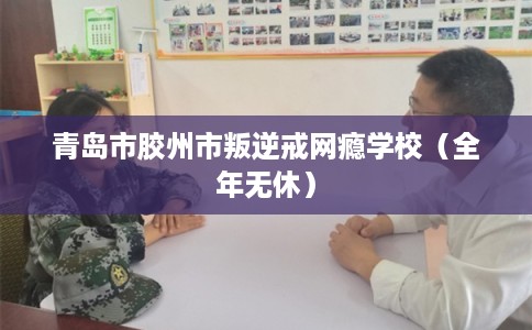 青岛市胶州市叛逆戒网瘾学校（全年无休）