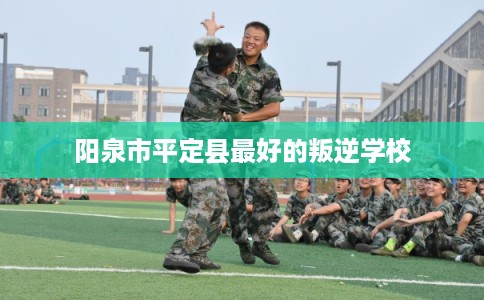 阳泉市平定县最好的叛逆学校