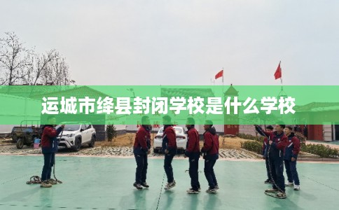 运城市绛县封闭学校是什么学校