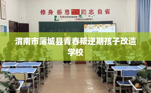 渭南市蒲城县青春叛逆期孩子改造学校 渭南市蒲城县青春叛逆期孩子改造学校