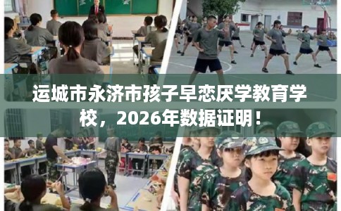 运城市永济市孩子早恋厌学教育学校,2026年数据证明! 运城市永济市孩子早恋厌学教育学校,2026年数据证明!