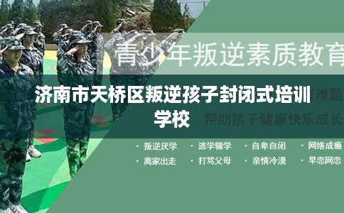 济南市天桥区叛逆孩子封闭式培训学校 济南市天桥区叛逆孩子封闭式培训学校