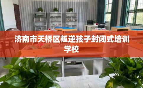 济南市天桥区叛逆孩子封闭式培训学校