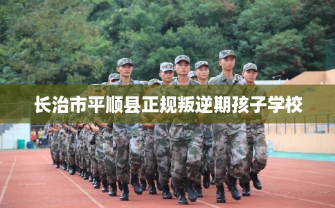 长治市平顺县正规叛逆期孩子学校 长治市平顺县正规叛逆期孩子学校