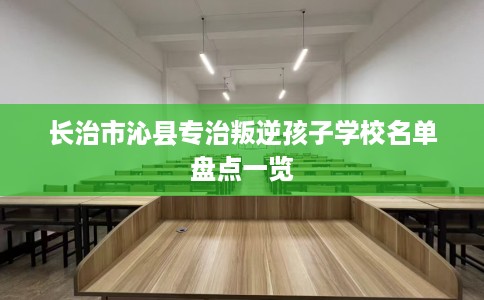 长治市沁县专治叛逆孩子学校名单盘点一览