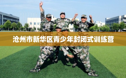 沧州市新华区青少年封闭式训练营