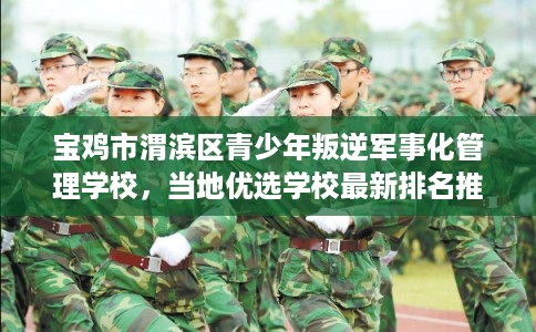 宝鸡市渭滨区青少年叛逆军事化管理学校,当地优选学校最新排名推荐! 宝鸡市渭滨区青少年叛逆军事化管理学校,当地优选学校最新排名推荐!