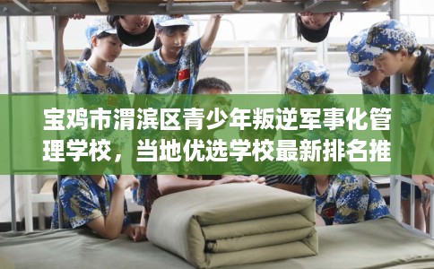 宝鸡市渭滨区青少年叛逆军事化管理学校,当地优选学校最新排名推荐! 宝鸡市渭滨区青少年叛逆军事化管理学校,当地优选学校最新排名推荐!