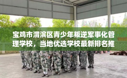 宝鸡市渭滨区青少年叛逆军事化管理学校，当地优选学校最新排名推荐!