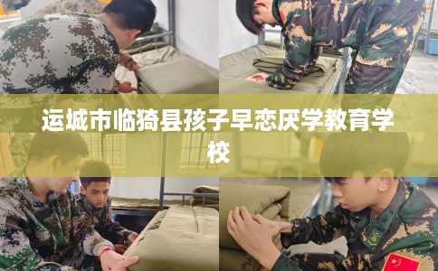 运城市临猗县孩子早恋厌学教育学校 运城市临猗县孩子早恋厌学教育学校