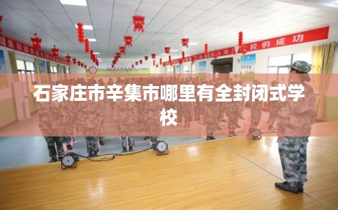 石家庄市辛集市哪里有全封闭式学校 石家庄市辛集市哪里有全封闭式学校