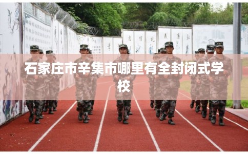 石家庄市辛集市哪里有全封闭式学校 石家庄市辛集市哪里有全封闭式学校
