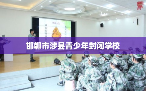 邯郸市涉县青少年封闭学校 邯郸市涉县青少年封闭学校