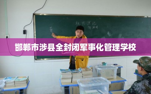 邯郸市涉县全封闭军事化管理学校