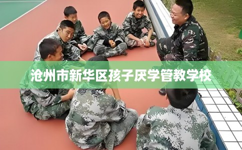 沧州市新华区孩子厌学管教学校