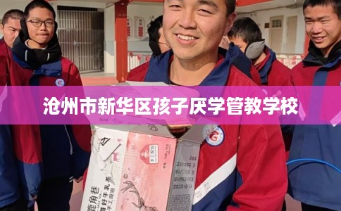 沧州市新华区孩子厌学管教学校