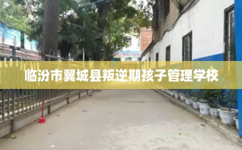 临汾市翼城县叛逆期孩子管理学校