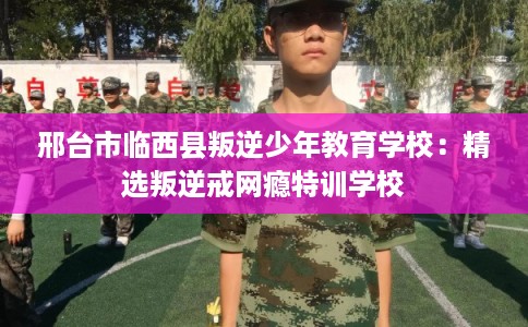 邢台市临西县叛逆少年教育学校:精选叛逆戒网瘾特训学校 邢台市临西县叛逆少年教育学校:精选叛逆戒网瘾特训学校