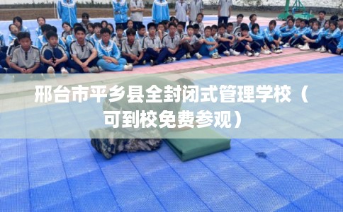 邢台市平乡县全封闭式管理学校(可到校免费参观) 邢台市平乡县全封闭式管理学校(可到校免费参观)