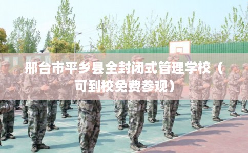 邢台市平乡县全封闭式管理学校（可到校免费参观）