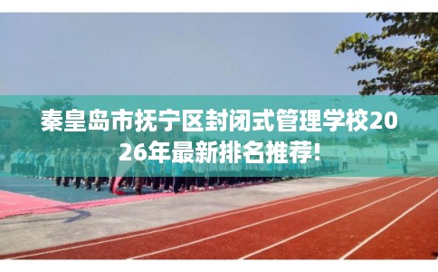 秦皇岛市抚宁区封闭式管理学校2026年最新排名推荐!