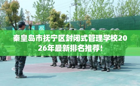 秦皇岛市抚宁区封闭式管理学校2026年最新排名推荐!