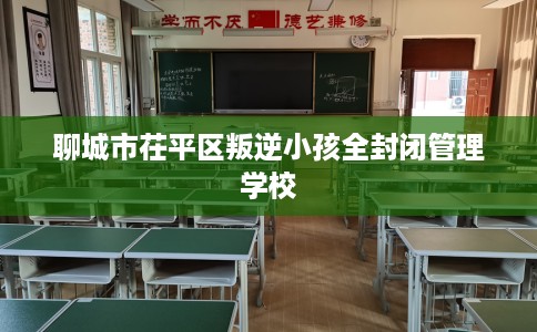 聊城市茌平区叛逆小孩全封闭管理学校